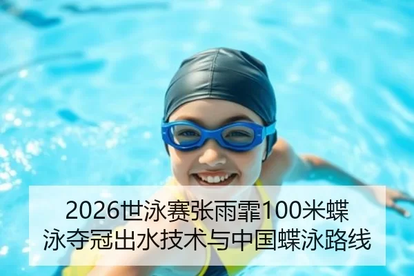 2026世泳赛张雨霏100米蝶泳夺冠出水技术与中国蝶泳路线