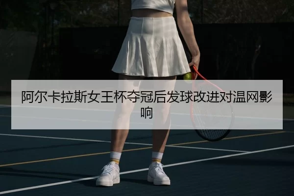 阿尔卡拉斯女王杯夺冠后发球改进对温网影响