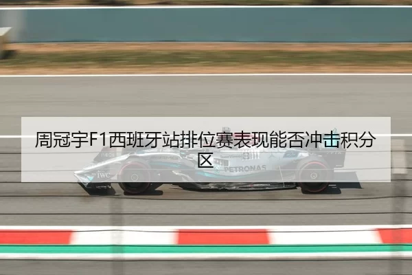 周冠宇F1西班牙站排位赛表现能否冲击积分区