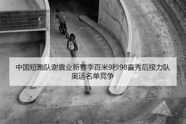 中国短跑队谢震业新赛季百米9秒98首秀后接力队奥运名单竞争
